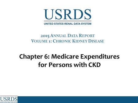 Chapter 6: Medicare Expenditures for Persons with CKD 2015 A NNUAL D ATA R EPORT V OLUME 1: C HRONIC K IDNEY D ISEASE.