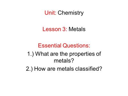 Unit: Chemistry Lesson 3: Metals Essential Questions: 1.) What are the properties of metals? 2.) How are metals classified?