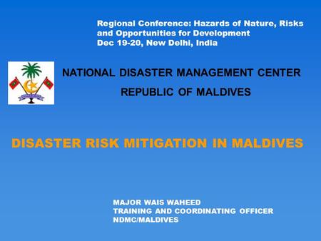 DISASTER RISK MITIGATION IN MALDIVES MAJOR WAIS WAHEED TRAINING AND COORDINATING OFFICER NDMC/MALDIVES Regional Conference: Hazards of Nature, Risks and.