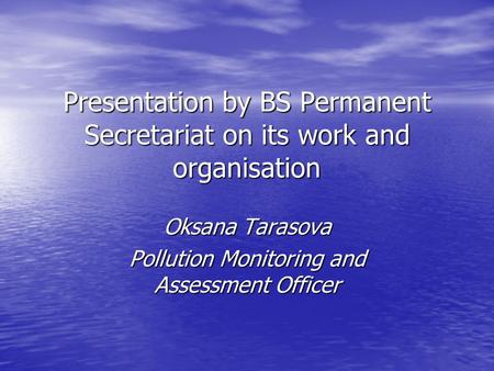 Presentation by BS Permanent Secretariat on its work and organisation Oksana Tarasova Pollution Monitoring and Assessment Officer.