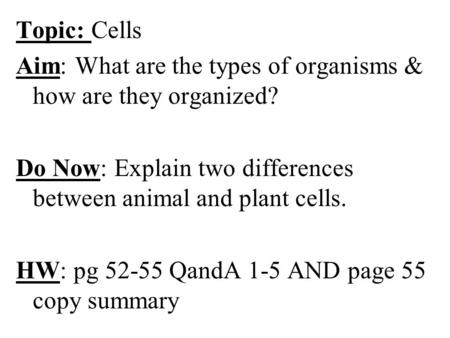 Topic: Cells Aim: What are the types of organisms & how are they organized? Do Now: Explain two differences between animal and plant cells. HW: pg 52-55.