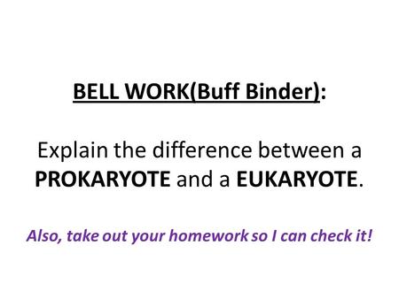BELL WORK(Buff Binder): Explain the difference between a PROKARYOTE and a EUKARYOTE. Also, take out your homework so I can check it!