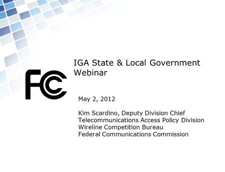IGA State & Local Government Webinar May 2, 2012 Kim Scardino, Deputy Division Chief Telecommunications Access Policy Division Wireline Competition Bureau.