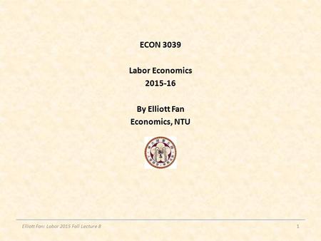 ECON 3039 Labor Economics 2015-16 By Elliott Fan Economics, NTU Elliott Fan: Labor 2015 Fall Lecture 81.
