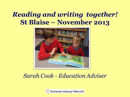 Reading and writing together! St Blaise – November 2013 Sarah Cook - Education Adviser.