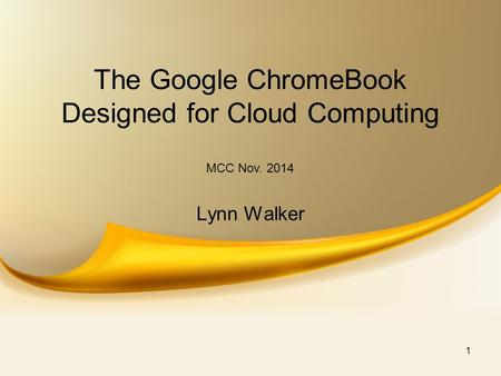 The Google ChromeBook Designed for Cloud Computing Lynn Walker MCC Nov. 2014 1.