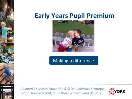 Children’s Services Education & Skills, Childcare Strategy, School Improvement, Early Years Learning and Welfare Early Years Pupil Premium Making a difference.