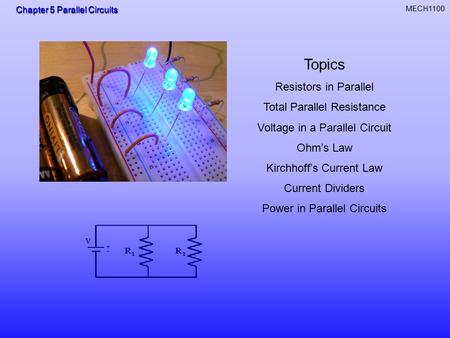 Chapter 5 Parallel Circuits MECH1100 Topics Resistors in Parallel Total Parallel Resistance Voltage in a Parallel Circuit Ohm’s Law Kirchhoff’s Current.