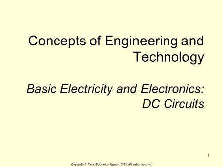Concepts of Engineering and Technology Basic Electricity and Electronics: DC Circuits Copyright © Texas Education Agency, 2012. All rights reserved. 1.