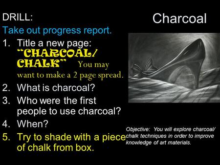 Charcoal DRILL: Take out progress report. 1.Title a new page: “CHARCOAL/ CHALK” You may want to make a 2 page spread. 2.What is charcoal? 3.Who were the.