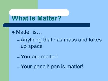 What is Matter? Matter is… – Anything that has mass and takes up space – You are matter! – Your pencil/ pen is matter!