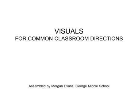 VISUALS FOR COMMON CLASSROOM DIRECTIONS Assembled by Morgan Evans, George Middle School.