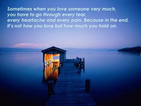 Sometimes when you love someone very much, you have to go through every tear, every heartache and every pain. Because in the end, it’s not how you love.