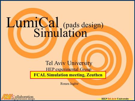 HEP Tel Aviv University LumiCal (pads design) Simulation Ronen Ingbir FCAL Simulation meeting, Zeuthen Tel Aviv University HEP experimental Group Collaboration.