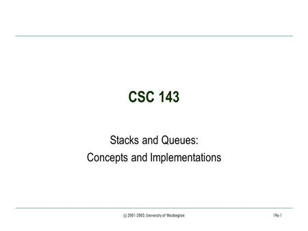(c) 2001-2003, University of Washington19a-1 CSC 143 Stacks and Queues: Concepts and Implementations.