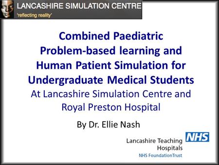 By Dr. Ellie Nash Combined Paediatric Problem-based learning and Human Patient Simulation for Undergraduate Medical Students At Lancashire Simulation Centre.