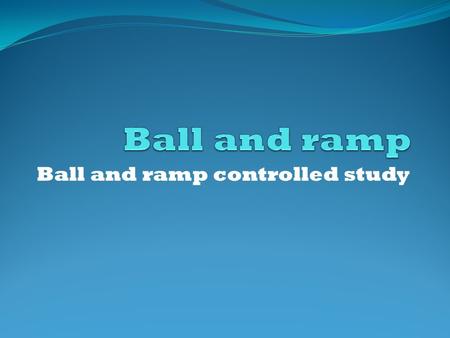 Ball and ramp controlled study