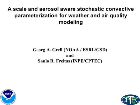 Georg A. Grell (NOAA / ESRL/GSD) and Saulo R. Freitas (INPE/CPTEC) A scale and aerosol aware stochastic convective parameterization for weather and air.