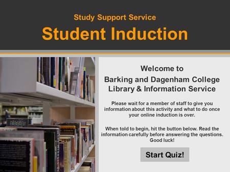 Study Support Service Student Induction Start Quiz! Welcome to Barking and Dagenham College Library & Information Service Please wait for a member of staff.