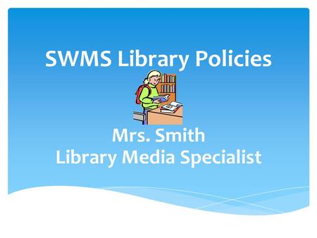 SWMS Library Policies Mrs. Smith Library Media Specialist.