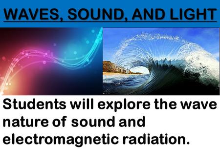 WAVES, SOUND, AND LIGHT Students will explore the wave nature of sound and electromagnetic radiation.
