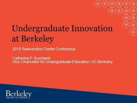 Undergraduate Innovation at Berkeley 2015 Reinvention Center Conference Catherine P. Koshland Vice Chancellor for Undergraduate Education, UC Berkeley.