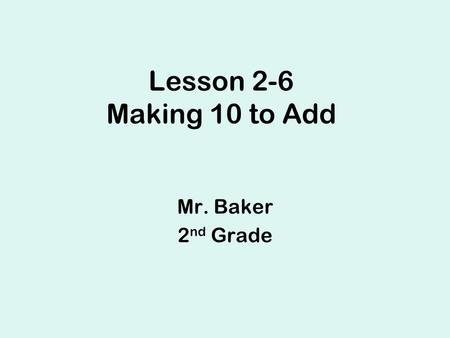 Lesson 2-6 Making 10 to Add Mr. Baker 2 nd Grade.