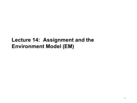 1 Lecture 14: Assignment and the Environment Model (EM)