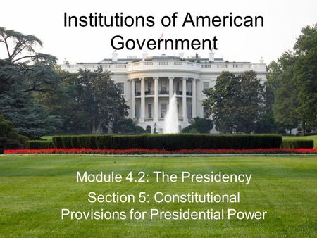Institutions of American Government Module 4.2: The Presidency Section 5: Constitutional Provisions for Presidential Power.