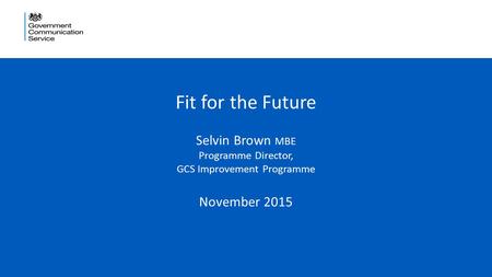 1 Fit for the Future Selvin Brown MBE Programme Director, GCS Improvement Programme November 2015.