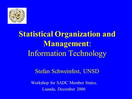 Statistical Organization and Management: Information Technology Stefan Schweinfest, UNSD Workshop for SADC Member States, Luanda, December 2006.