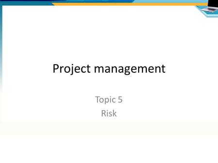 Project management Topic 5 Risk. What is risk? An uncertain outcome – either from a positive opportunity or negative threat Risk management is about:
