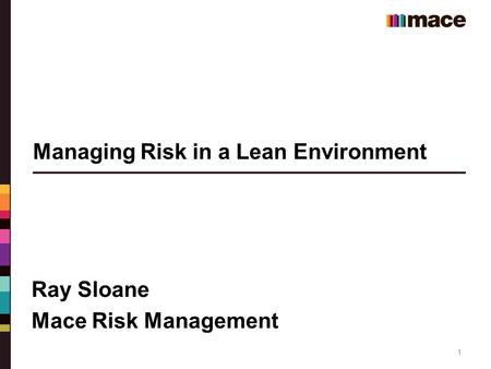 1 Managing Risk in a Lean Environment Ray Sloane Mace Risk Management.