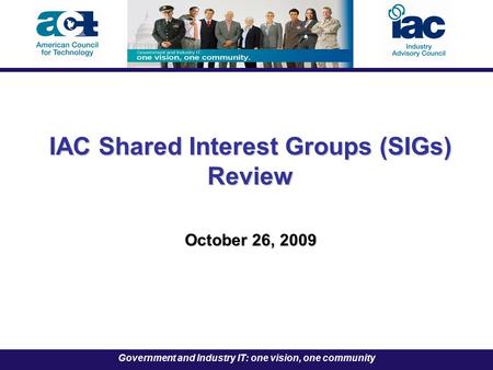 Government and Industry IT: one vision, one community IAC Shared Interest Groups (SIGs) Review October 26, 2009.