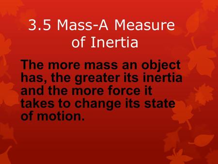 3.5 Mass-A Measure of Inertia The more mass an object has, the greater its inertia and the more force it takes to change its state of motion.