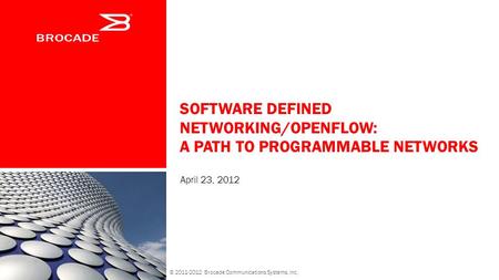 SOFTWARE DEFINED NETWORKING/OPENFLOW: A PATH TO PROGRAMMABLE NETWORKS April 23, 2012 © 2011-2012 Brocade Communications Systems, Inc.