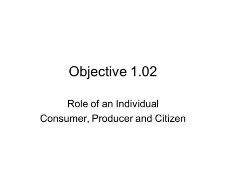 Objective 1.02 Role of an Individual Consumer, Producer and Citizen.