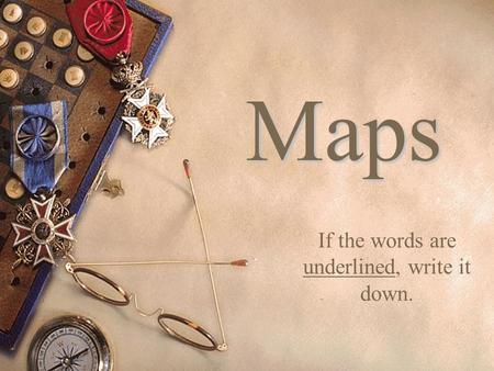 Maps If the words are underlined, write it down..