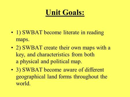 Unit Goals: 1) SWBAT become literate in reading maps. 2) SWBAT create their own maps with a key, and characteristics from both a physical and political.