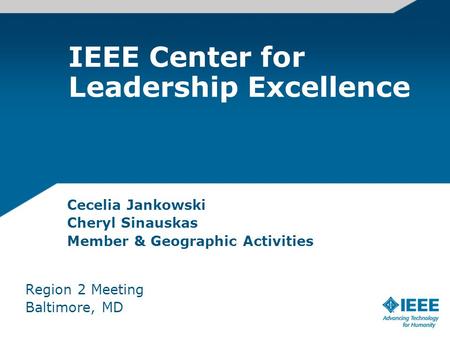 IEEE Center for Leadership Excellence Cecelia Jankowski Cheryl Sinauskas Member & Geographic Activities Region 2 Meeting Baltimore, MD.