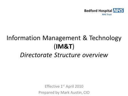 Information Management & Technology (IM&T) Directorate Structure overview Effective 1 st April 2010 Prepared by Mark Austin, CIO.