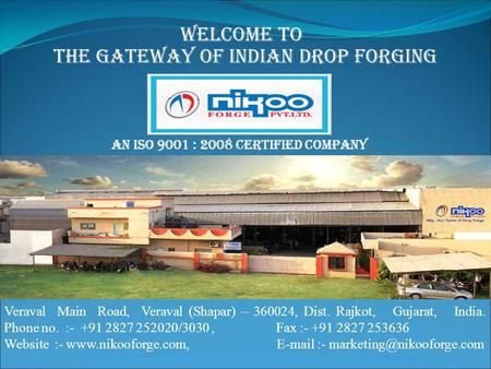 The Gateway of Indian Drop Forging Welcome to Veraval Main Road, Veraval (Shapar) – 360024, Dist. Rajkot, Gujarat, India. Phone no. :- +91 2827 252020/3030,