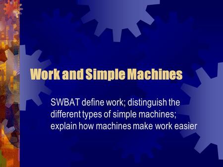 Work and Simple Machines SWBAT define work; distinguish the different types of simple machines; explain how machines make work easier.