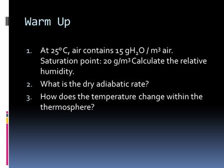 Warm Up 1. At 25 0 C, air contains 15 gH 2 O / m 3 air. Saturation point: 20 g/m 3 Calculate the relative humidity. 2. What is the dry adiabatic rate?