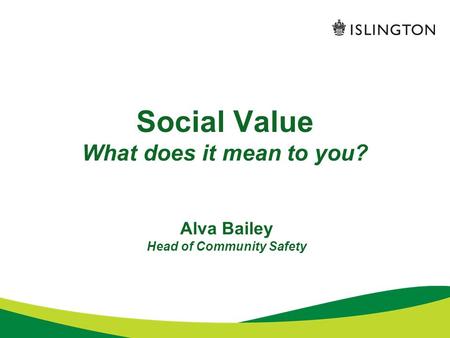 Social Value What does it mean to you? Alva Bailey Head of Community Safety.