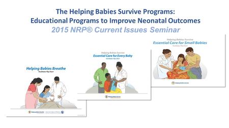 The Helping Babies Survive Programs: Educational Programs to Improve Neonatal Outcomes 2015 NRP® Current Issues Seminar.