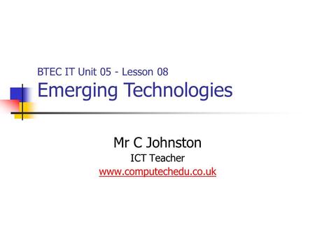 Mr C Johnston ICT Teacher www.computechedu.co.uk BTEC IT Unit 05 - Lesson 08 Emerging Technologies.