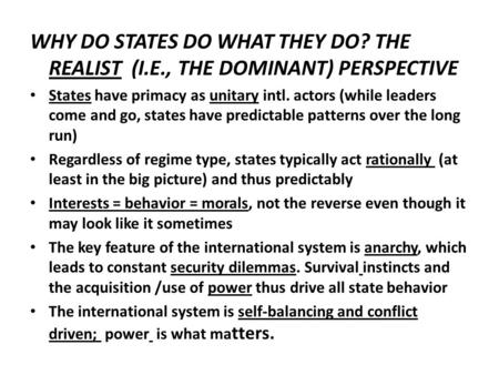 WHY DO STATES DO WHAT THEY DO? THE REALIST (I.E., THE DOMINANT) PERSPECTIVE States have primacy as unitary intl. actors (while leaders come and go, states.