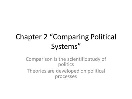 Chapter 2 “Comparing Political Systems” Comparison is the scientific study of politics Theories are developed on political processes.