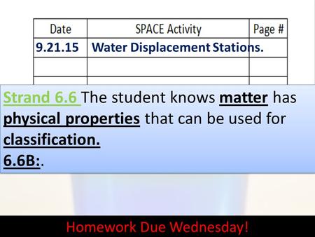 9.21.15 Water Displacement Stations. Homework Due Wednesday! Strand 6.6 The student knows matter has physical properties that can be used for classification.
